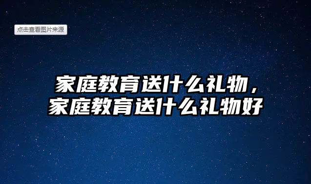 家庭教育送什么禮物，家庭教育送什么禮物好