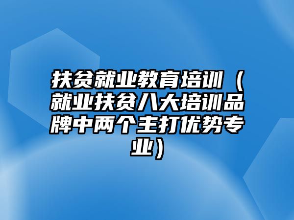 扶貧就業(yè)教育培訓(xùn)（就業(yè)扶貧八大培訓(xùn)品牌中兩個(gè)主打優(yōu)勢(shì)專業(yè)）