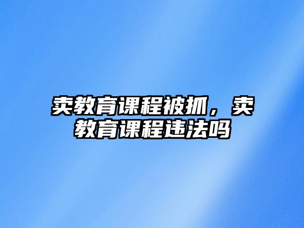 賣教育課程被抓，賣教育課程違法嗎