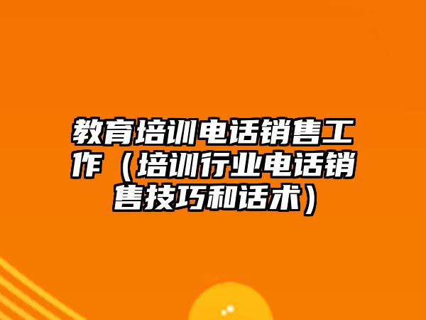 教育培訓電話銷售工作（培訓行業(yè)電話銷售技巧和話術）