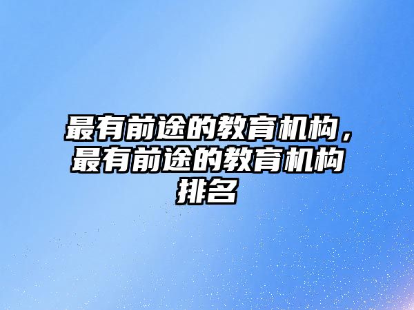 最有前途的教育機(jī)構(gòu)，最有前途的教育機(jī)構(gòu)排名