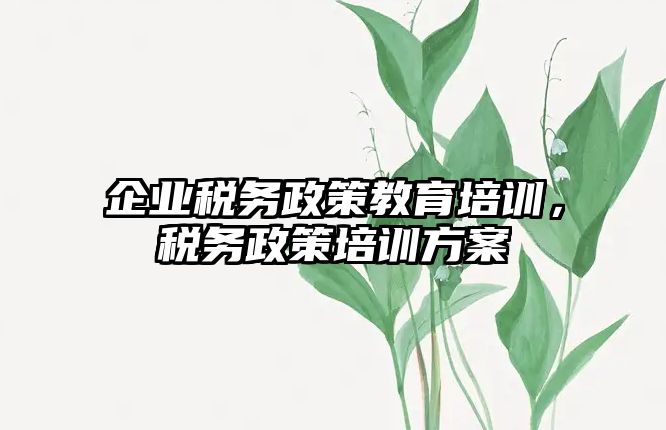 企業(yè)稅務(wù)政策教育培訓(xùn)，稅務(wù)政策培訓(xùn)方案