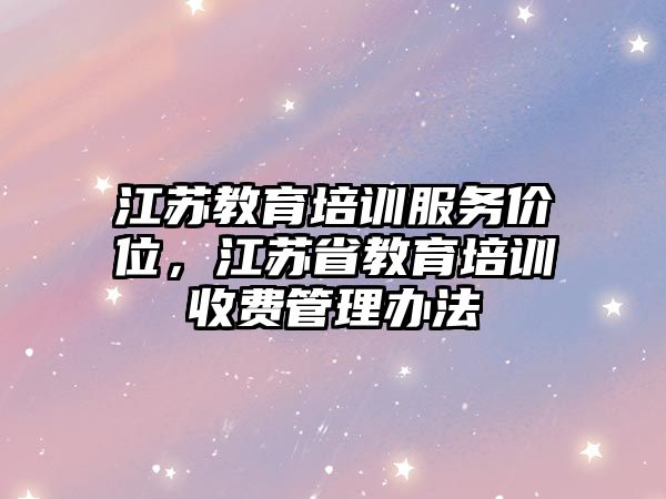 江蘇教育培訓(xùn)服務(wù)價位，江蘇省教育培訓(xùn)收費管理辦法