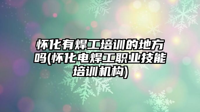 懷化有焊工培訓(xùn)的地方嗎(懷化電焊工職業(yè)技能培訓(xùn)機(jī)構(gòu))