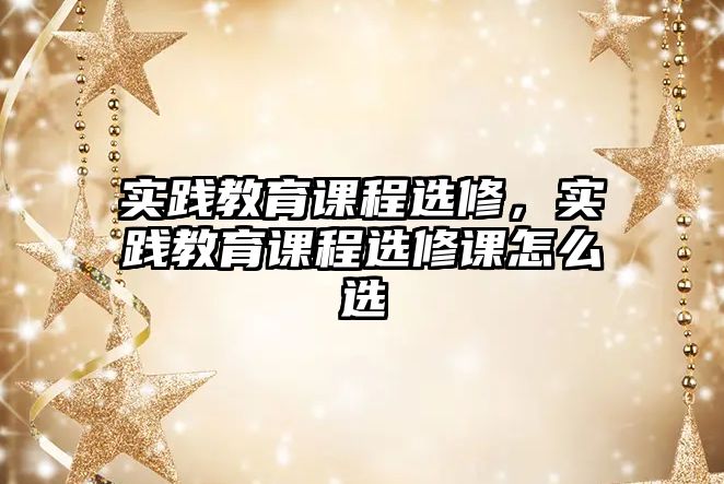 實踐教育課程選修，實踐教育課程選修課怎么選