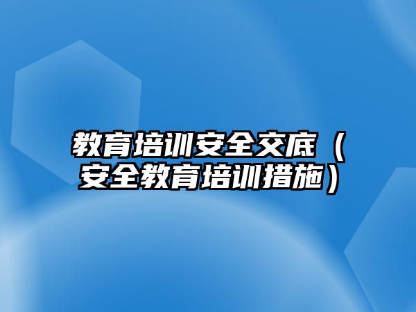 教育培訓(xùn)安全交底（安全教育培訓(xùn)措施）