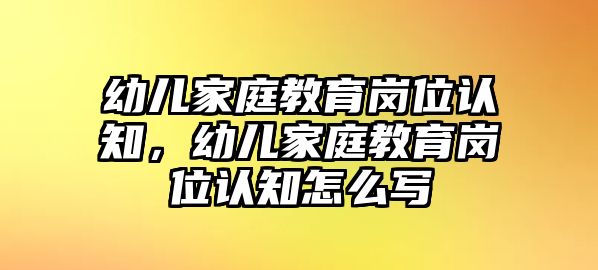 幼兒家庭教育崗位認(rèn)知，幼兒家庭教育崗位認(rèn)知怎么寫