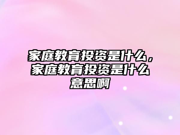 家庭教育投資是什么，家庭教育投資是什么意思啊