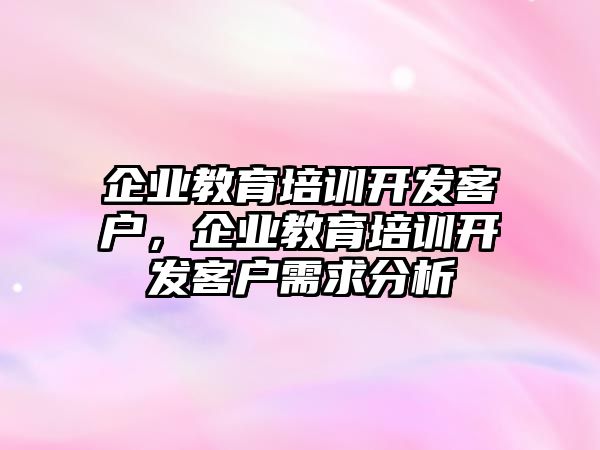 企業(yè)教育培訓(xùn)開發(fā)客戶，企業(yè)教育培訓(xùn)開發(fā)客戶需求分析