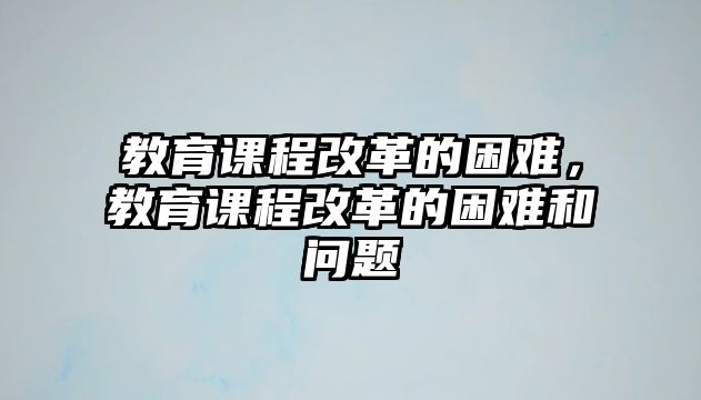 教育課程改革的困難，教育課程改革的困難和問題