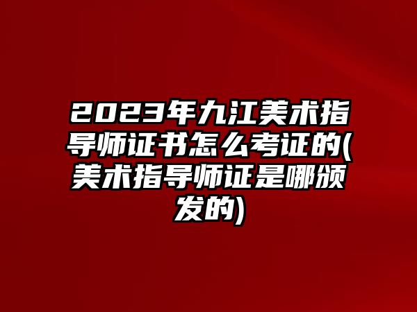 2023年九江美術(shù)指導(dǎo)師證書怎么考證的(美術(shù)指導(dǎo)師證是哪頒發(fā)的)