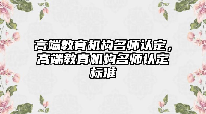 高端教育機(jī)構(gòu)名師認(rèn)定，高端教育機(jī)構(gòu)名師認(rèn)定標(biāo)準(zhǔn)