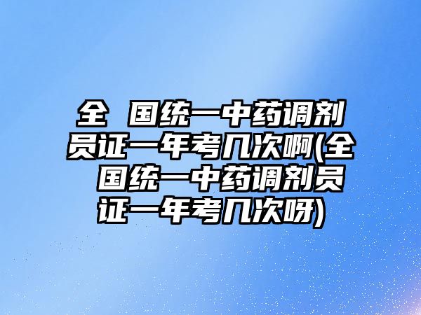 全 國(guó)統(tǒng)一中藥調(diào)劑員證一年考幾次啊(全 國(guó)統(tǒng)一中藥調(diào)劑員證一年考幾次呀)