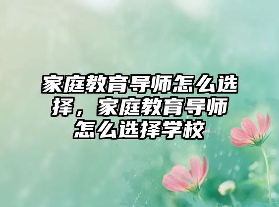 家庭教育導(dǎo)師怎么選擇，家庭教育導(dǎo)師怎么選擇學(xué)校