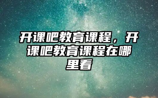 開(kāi)課吧教育課程，開(kāi)課吧教育課程在哪里看