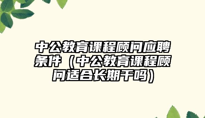 中公教育課程顧問應(yīng)聘條件（中公教育課程顧問適合長期干嗎）