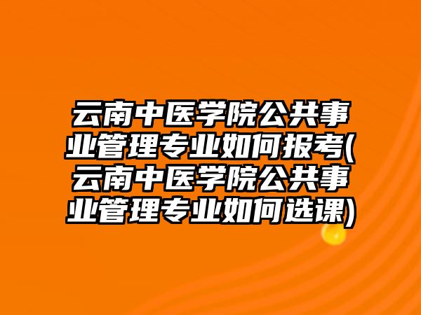 云南中醫(yī)學(xué)院公共事業(yè)管理專業(yè)如何報(bào)考(云南中醫(yī)學(xué)院公共事業(yè)管理專業(yè)如何選課)