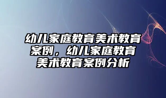 幼兒家庭教育美術(shù)教育案例，幼兒家庭教育美術(shù)教育案例分析