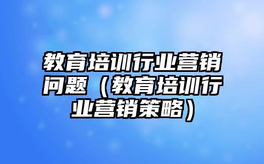 教育培訓行業(yè)營銷問題（教育培訓行業(yè)營銷策略）