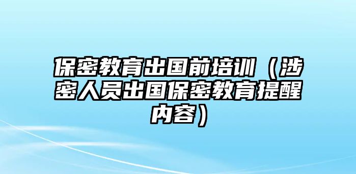 保密教育出國(guó)前培訓(xùn)（涉密人員出國(guó)保密教育提醒內(nèi)容）