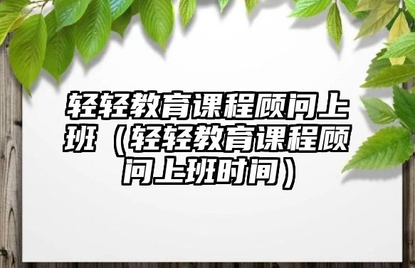 輕輕教育課程顧問上班（輕輕教育課程顧問上班時間）