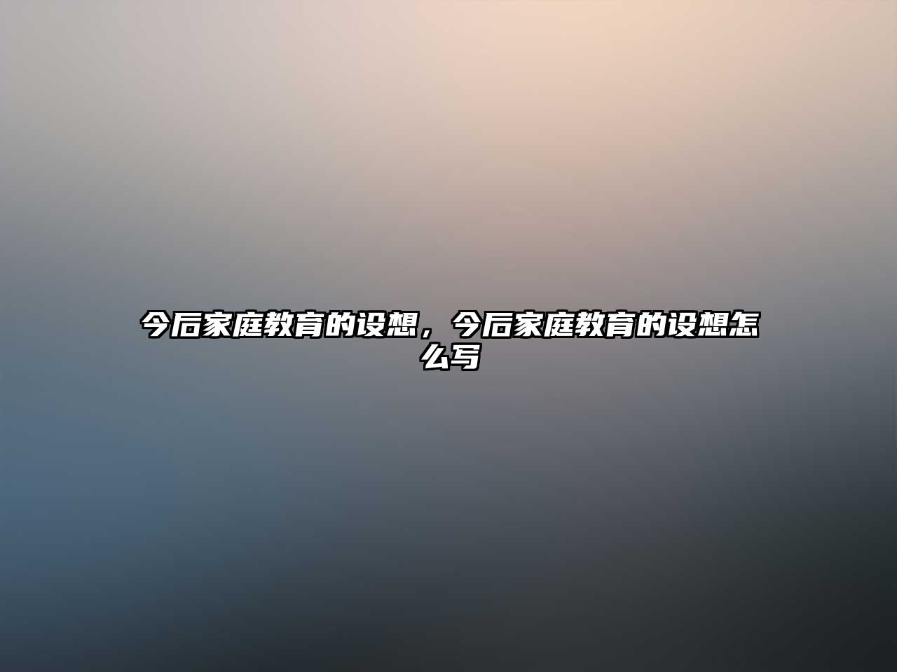 今后家庭教育的設(shè)想，今后家庭教育的設(shè)想怎么寫