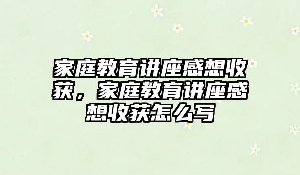 家庭教育講座感想收獲，家庭教育講座感想收獲怎么寫(xiě)