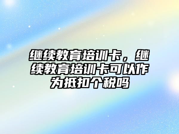 繼續(xù)教育培訓(xùn)卡，繼續(xù)教育培訓(xùn)卡可以作為抵扣個(gè)稅嗎