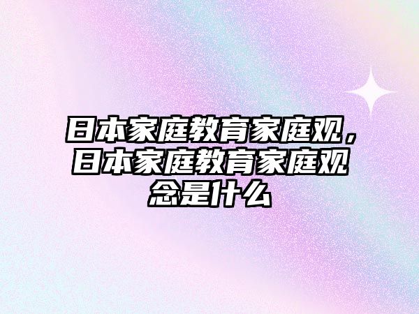 日本家庭教育家庭觀，日本家庭教育家庭觀念是什么