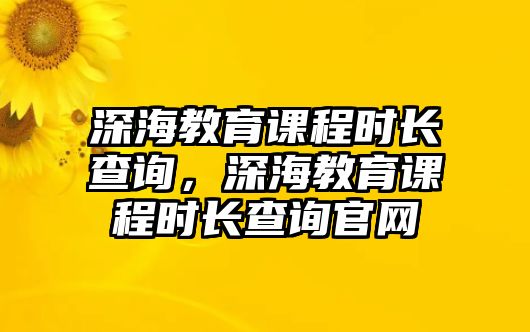 深海教育課程時(shí)長(zhǎng)查詢(xún)，深海教育課程時(shí)長(zhǎng)查詢(xún)官網(wǎng)