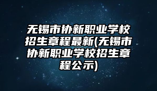 無錫市協(xié)新職業(yè)學(xué)校招生章程最新(無錫市協(xié)新職業(yè)學(xué)校招生章程公示)