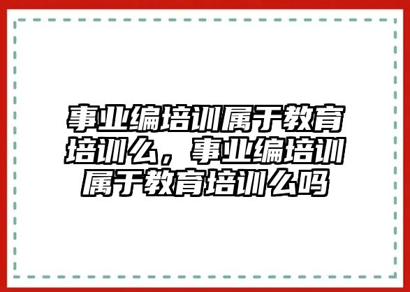 事業(yè)編培訓(xùn)屬于教育培訓(xùn)么，事業(yè)編培訓(xùn)屬于教育培訓(xùn)么嗎