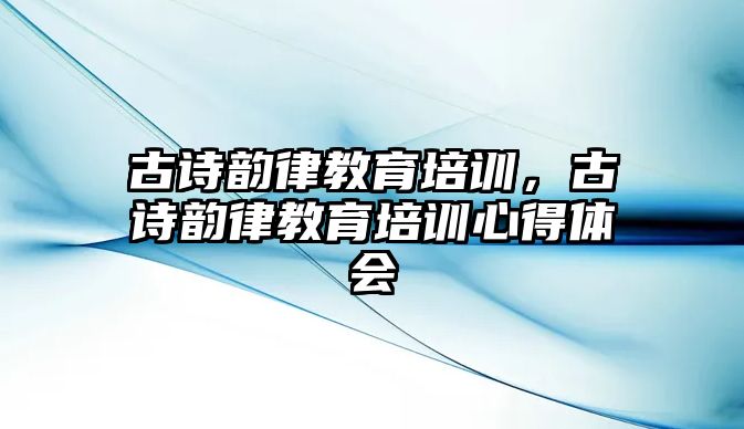 古詩韻律教育培訓，古詩韻律教育培訓心得體會