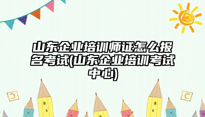 山東企業(yè)培訓(xùn)師證怎么報(bào)名考試(山東企業(yè)培訓(xùn)考試中心)