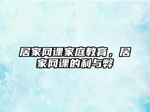 居家網(wǎng)課家庭教育，居家網(wǎng)課的利與弊