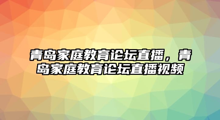 青島家庭教育論壇直播，青島家庭教育論壇直播視頻