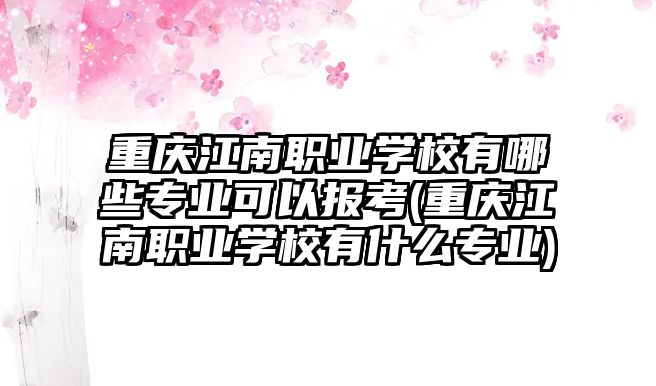 重慶江南職業(yè)學校有哪些專業(yè)可以報考(重慶江南職業(yè)學校有什么專業(yè))