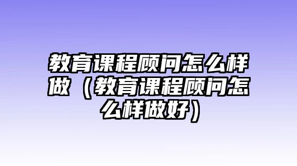 教育課程顧問怎么樣做（教育課程顧問怎么樣做好）