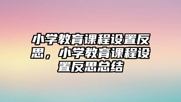 小學(xué)教育課程設(shè)置反思，小學(xué)教育課程設(shè)置反思總結(jié)