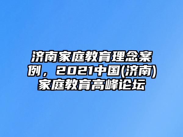 濟(jì)南家庭教育理念案例，2021中國(濟(jì)南)家庭教育高峰論壇