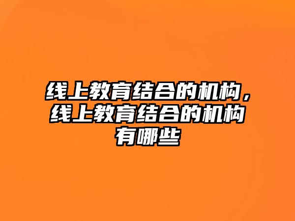 線(xiàn)上教育結(jié)合的機(jī)構(gòu)，線(xiàn)上教育結(jié)合的機(jī)構(gòu)有哪些