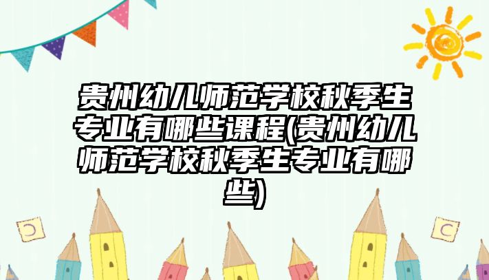 貴州幼兒師范學(xué)校秋季生專業(yè)有哪些課程(貴州幼兒師范學(xué)校秋季生專業(yè)有哪些)