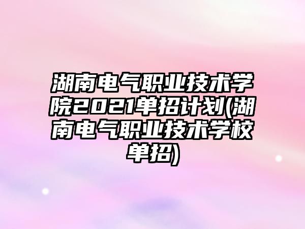 湖南電氣職業(yè)技術(shù)學院2021單招計劃(湖南電氣職業(yè)技術(shù)學校單招)