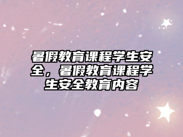 暑假教育課程學(xué)生安全，暑假教育課程學(xué)生安全教育內(nèi)容