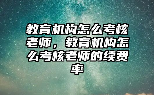 教育機構怎么考核老師，教育機構怎么考核老師的續(xù)費率