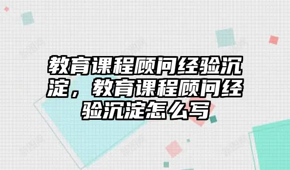 教育課程顧問經(jīng)驗沉淀，教育課程顧問經(jīng)驗沉淀怎么寫