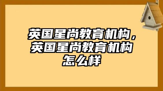 英國星尚教育機構(gòu)，英國星尚教育機構(gòu)怎么樣