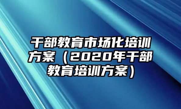 干部教育市場化培訓方案（2020年干部教育培訓方案）