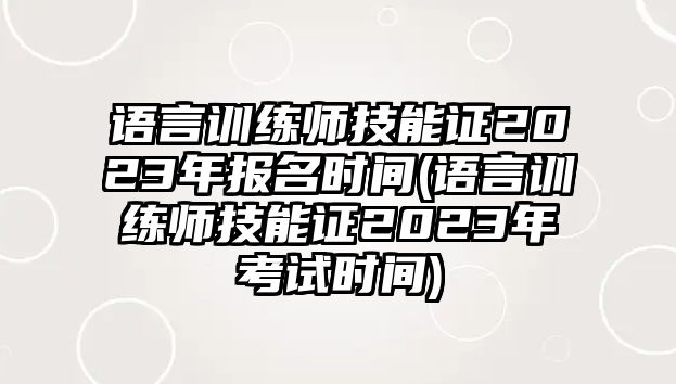 語言訓(xùn)練師技能證2023年報(bào)名時(shí)間(語言訓(xùn)練師技能證2023年考試時(shí)間)