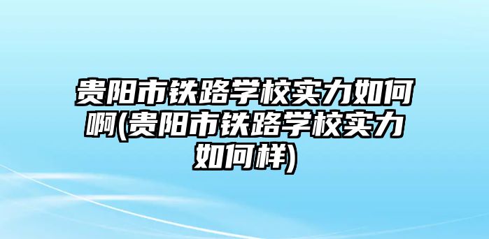 貴陽市鐵路學校實力如何啊(貴陽市鐵路學校實力如何樣)